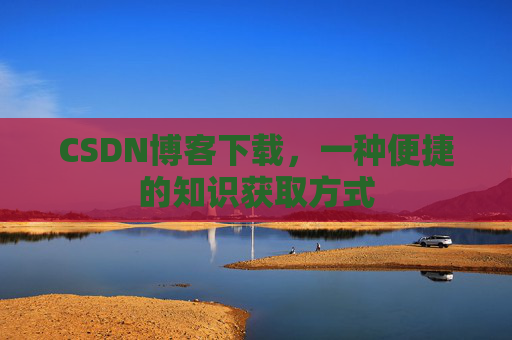 CSDN博客下载,一种便捷的知识获取方式